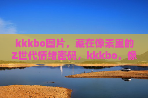 kkkbo图片,藏在像素里的Z世代情绪密码,kkkbo,像素里的Z世代情绪密码 kkkbo图片,藏在像素里的Z世代情绪密码,kkkbo,像素里的Z世代情绪密码