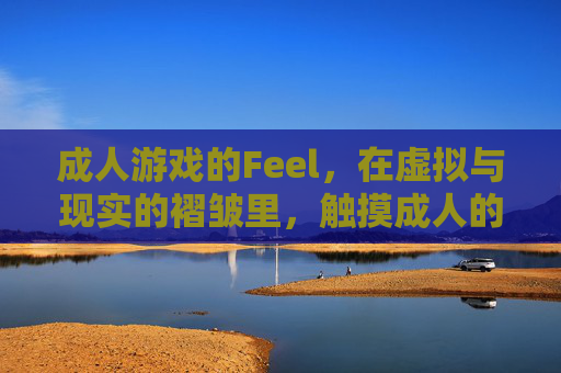 成人游戏的Feel,在虚拟与现实的褶皱里,触摸成人的温度,虚拟现实的褶皱间,触摸成人温度 成人游戏的Feel,在虚拟与现实的褶皱里,触摸成人的温度,虚拟现实的褶皱间,触摸成人温度