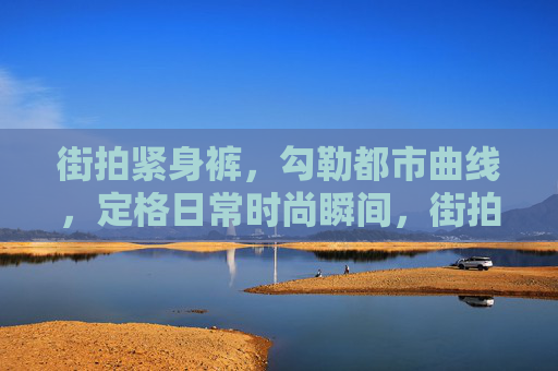 街拍紧身裤,勾勒都市曲线,定格日常时尚瞬间,街拍紧身裤,勾勒都市曲线,定格日常时尚瞬间 街拍紧身裤,勾勒都市曲线,定格日常时尚瞬间,街拍紧身裤,勾勒都市曲线,定格日常时尚瞬间