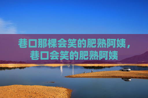 巷口那棵会笑的肥熟阿姨，巷口会笑的肥熟阿姨