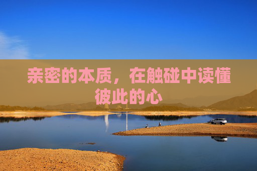 亲密的本质,在触碰中读懂彼此的心 亲密的本质,在触碰中读懂彼此的心