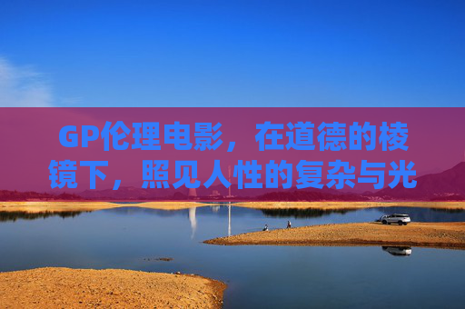 GP伦理电影,在道德的棱镜下,照见人性的复杂与光亮,GP伦理电影,道德棱镜照见人性的复杂与光亮 GP伦理电影,在道德的棱镜下,照见人性的复杂与光亮,GP伦理电影,道德棱镜照见人性的复杂与光亮