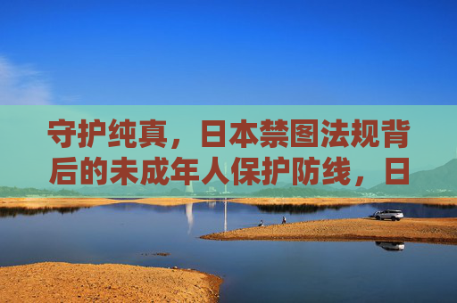 守护纯真，日本禁图法规背后的未成年人保护防线，日本禁图法规，守护纯真的未成年人保护防线