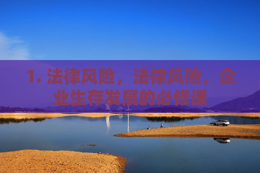 1. 法律风险,法律风险,企业生存发展的必修课 1. 法律风险,法律风险,企业生存发展的必修课