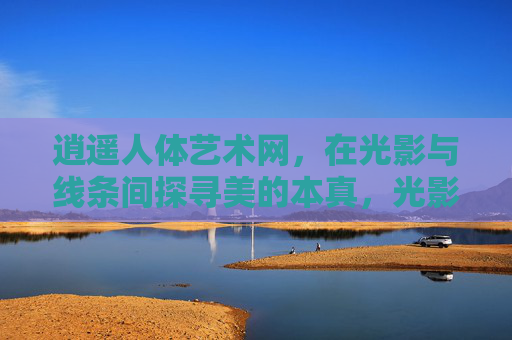 逍遥人体艺术网,在光影与线条间探寻美的本真,光影线条间,逍遥人体艺术探寻美之本真 逍遥人体艺术网,在光影与线条间探寻美的本真,光影线条间,逍遥人体艺术探寻美之本真