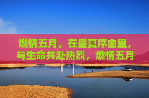 燃情五月,在盛夏序曲里,与生命共赴热烈,燃情五月,生命共赴盛夏热烈 燃情五月,在盛夏序曲里,与生命共赴热烈,燃情五月,生命共赴盛夏热烈