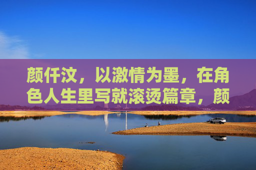 颜仟汶，以激情为墨，在角色人生里写就滚烫篇章，颜仟汶，激情为墨，书角色滚烫篇章