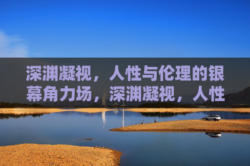 深渊凝视,人性与伦理的银幕角力场,深渊凝视,人性与伦理的银幕角力场 深渊凝视,人性与伦理的银幕角力场,深渊凝视,人性与伦理的银幕角力场