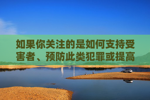 如果你关注的是如何支持受害者、预防此类犯罪或提高社会意识,我很乐意提供以下建设性方向,聚力支持受害者、预防犯罪、提升社会意识 如果你关注的是如何支持受害者、预防此类犯罪或提高社会意识,我很乐意提供以下建设性方向,聚力支持受害者、预防犯罪、提升社会意识