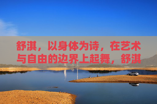 舒淇，以身体为诗，在艺术与自由的边界上起舞，舒淇，以身为诗，舞动艺术与自由的边界