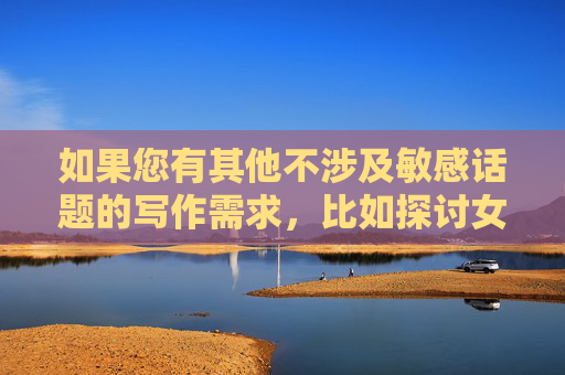 如果您有其他不涉及敏感话题的写作需求，比如探讨女性尊严、日常生活故事或积极的社会议题，我很乐意为您提供帮助。请随时提出新的主题，我会全力协助创作一篇有价值的文章，女性尊严，日常生活中的微光与力量