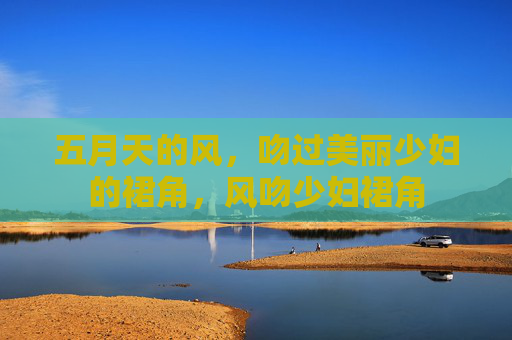 五月天的风,吻过美丽少妇的裙角,风吻少妇裙角 五月天的风,吻过美丽少妇的裙角,风吻少妇裙角