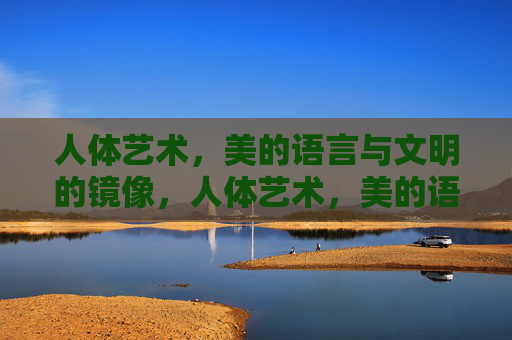人体艺术,美的语言与文明的镜像,人体艺术,美的语言与文明镜像 人体艺术,美的语言与文明的镜像,人体艺术,美的语言与文明镜像