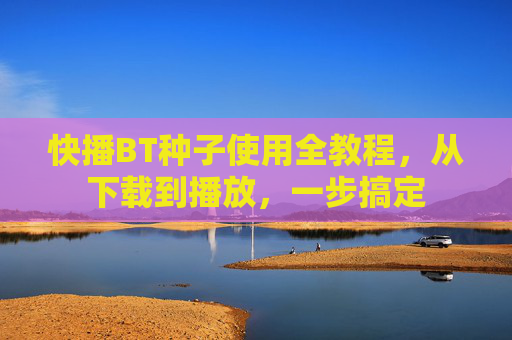 快播BT种子使用全教程,从下载到播放,一步搞定 快播BT种子使用全教程,从下载到播放,一步搞定