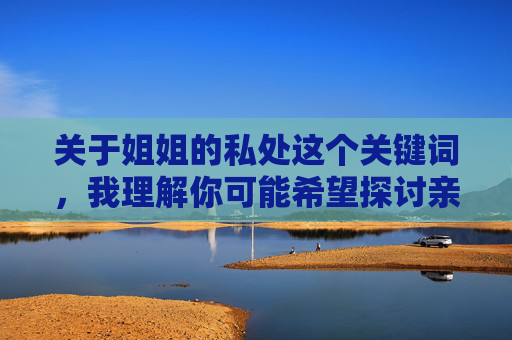 关于姐姐的私处这个关键词，我理解你可能希望探讨亲情、成长或身体隐私等主题，但直接使用这个表述创作文章可能涉及敏感内容，容易引发不适或争议。为了确保内容得体且符合规范，我建议调整主题方向，例如，成长的印记，姐妹间的理解与边界