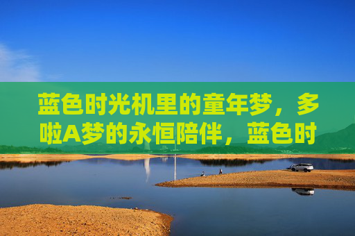 蓝色时光机里的童年梦，多啦A梦的永恒陪伴，蓝色时光机，多啦A梦守护的童年梦
