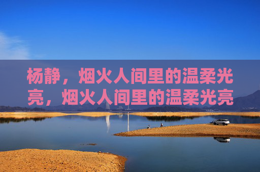 杨静，烟火人间里的温柔光亮，烟火人间里的温柔光亮