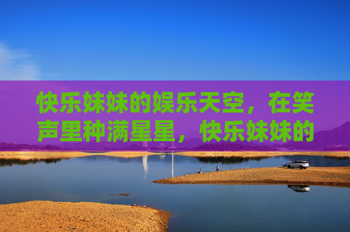 快乐妹妹的娱乐天空，在笑声里种满星星，快乐妹妹的娱乐天空，笑声种满星星