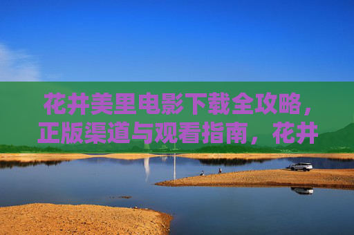 花井美里电影下载全攻略,正版渠道与观看指南,花井美里电影正版下载与观看全攻略 花井美里电影下载全攻略,正版渠道与观看指南,花井美里电影正版下载与观看全攻略