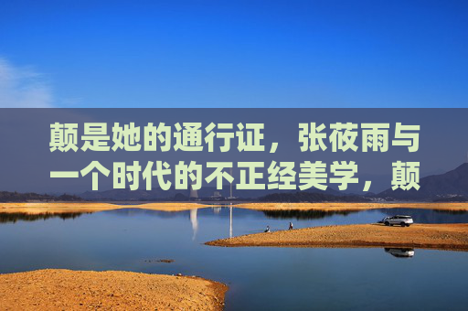 颠是她的通行证，张莜雨与一个时代的不正经美学，颠是她的通行证，张莜雨与一个时代的不正经美学