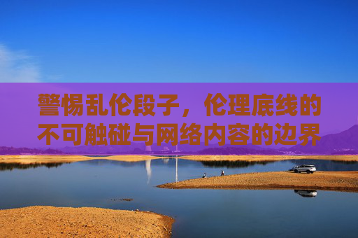 警惕乱伦段子,伦理底线的不可触碰与网络内容的边界,警惕乱伦段子,伦理底线不可触碰与网络内容边界 警惕乱伦段子,伦理底线的不可触碰与网络内容的边界,警惕乱伦段子,伦理底线不可触碰与网络内容边界