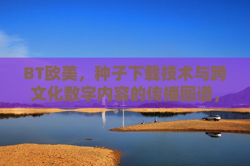 BT欧美,种子下载技术与跨文化数字内容的传播图谱,欧美BT种子下载技术与跨文化数字内容传播图谱 BT欧美,种子下载技术与跨文化数字内容的传播图谱,欧美BT种子下载技术与跨文化数字内容传播图谱