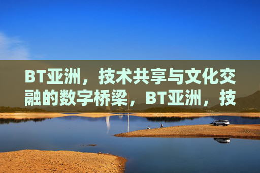 BT亚洲,技术共享与文化交融的数字桥梁,BT亚洲,技术共享与文化交融的数字桥梁 BT亚洲,技术共享与文化交融的数字桥梁,BT亚洲,技术共享与文化交融的数字桥梁