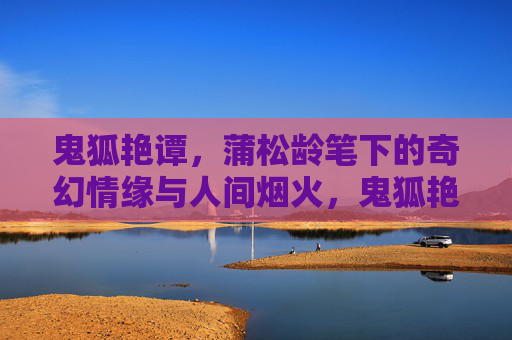 鬼狐艳谭,蒲松龄笔下的奇幻情缘与人间烟火,鬼狐艳谭,蒲松龄奇幻情缘中的人间烟火 鬼狐艳谭,蒲松龄笔下的奇幻情缘与人间烟火,鬼狐艳谭,蒲松龄奇幻情缘中的人间烟火