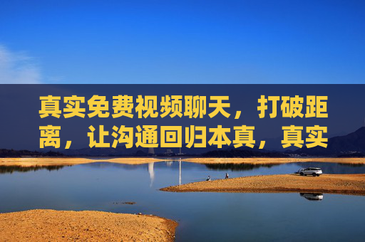 真实免费视频聊天,打破距离,让沟通回归本真,真实免费视频聊天,打破距离,回归本真 真实免费视频聊天,打破距离,让沟通回归本真,真实免费视频聊天,打破距离,回归本真