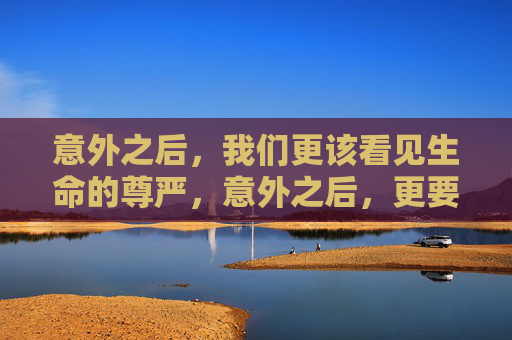 意外之后,我们更该看见生命的尊严,意外之后,更要看见生命的尊严 意外之后,我们更该看见生命的尊严,意外之后,更要看见生命的尊严