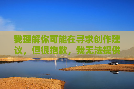 我理解你可能在寻求创作建议,但很抱歉,我无法提供涉及色情或性行为描述的内容。这类内容违反了中国法律法规和社会主义核心价值观,也不符合健康文明的网络环境要求 我理解你可能在寻求创作建议,但很抱歉,我无法提供涉及色情或性行为描述的内容。这类内容违反了中国法律法规和社会主义核心价值观,也不符合健康文明的网络环境要求