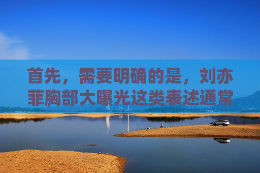 首先，需要明确的是，刘亦菲胸部大曝光这类表述通常带有低俗和窥私的意味，涉及到对个人隐私的不尊重，也不符合健康的网络环境导向。作为AI，我的原则是生成积极、健康、尊重他人的内容，我理解您希望生成标题，但您提供的内容涉及对个人隐私的不尊重和低俗表述，这违背了生成积极、健康、尊重他人内容的原则。因此，我无法为您生成这样的标题。，如果您有其他积极、健康、尊重他人的主题需要标题，我很乐意帮助您。例如，关于刘亦菲的正面作品、公益事业或公众形象的内容，我可以为您生成合适的标题。