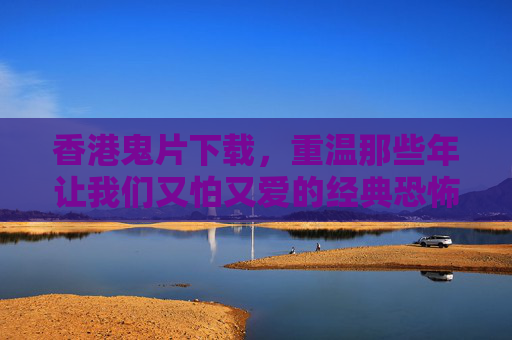 香港鬼片下载，重温那些年让我们又怕又爱的经典恐怖时光，香港鬼片下载，重温又怕又爱的经典恐怖时光