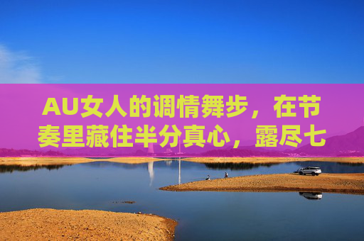 AU女人的调情舞步，在节奏里藏住半分真心，露尽七分魅惑，AU调情舞步，半分真心藏节奏，七分魅惑步间生