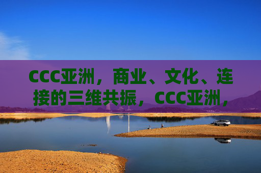 CCC亚洲,商业、文化、连接的三维共振,CCC亚洲,商业文化连接三维共振 CCC亚洲,商业、文化、连接的三维共振,CCC亚洲,商业文化连接三维共振