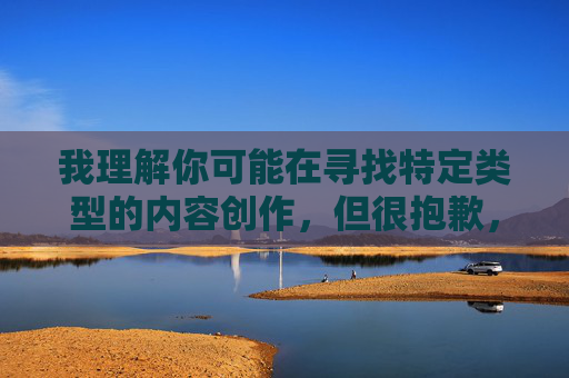 我理解你可能在寻找特定类型的内容创作,但很抱歉,根据中国法律法规和社会主义核心价值观,我无法创作包含色情、低俗或违背伦理道德的内容。这类内容不仅违反平台规定,也不利于健康网络环境的构建 我理解你可能在寻找特定类型的内容创作,但很抱歉,根据中国法律法规和社会主义核心价值观,我无法创作包含色情、低俗或违背伦理道德的内容。这类内容不仅违反平台规定,也不利于健康网络环境的构建