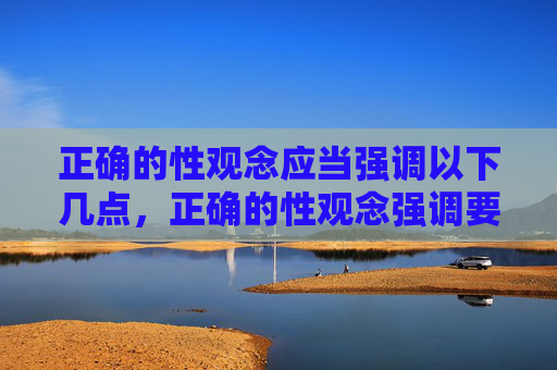 正确的性观念应当强调以下几点,正确的性观念强调要点 正确的性观念应当强调以下几点,正确的性观念强调要点