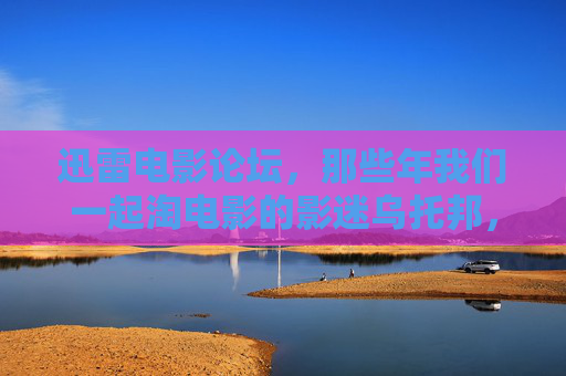 迅雷电影论坛,那些年我们一起淘电影的影迷乌托邦,迅雷电影论坛,影迷淘片的乌托邦 迅雷电影论坛,那些年我们一起淘电影的影迷乌托邦,迅雷电影论坛,影迷淘片的乌托邦