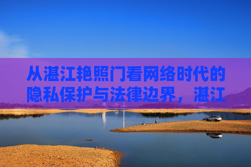 从湛江艳照门看网络时代的隐私保护与法律边界，湛江艳照门，网络时代的隐私保护与法律边界
