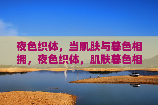 夜色织体,当肌肤与暮色相拥,夜色织体,肌肤暮色相缠 夜色织体,当肌肤与暮色相拥,夜色织体,肌肤暮色相缠