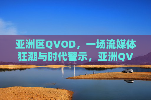 亚洲区QVOD,一场流媒体狂潮与时代警示,亚洲QVOD,流媒体狂潮与时代警示 亚洲区QVOD,一场流媒体狂潮与时代警示,亚洲QVOD,流媒体狂潮与时代警示
