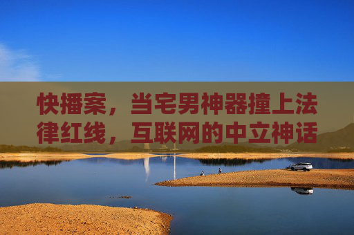 快播案,当宅男神器撞上法律红线,互联网的中立神话该醒了,快播案,宅男神器撞法律红线,互联网中立神话该醒了 快播案,当宅男神器撞上法律红线,互联网的中立神话该醒了,快播案,宅男神器撞法律红线,互联网中立神话该醒了