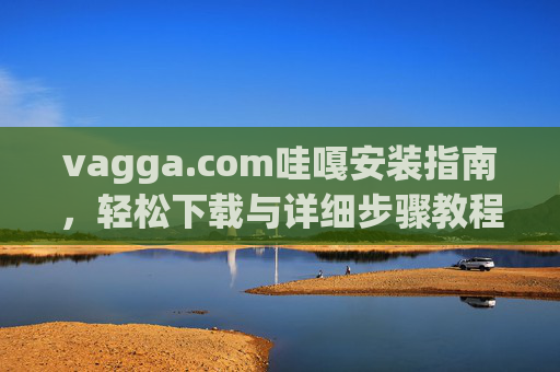 vagga.com哇嘎安装指南,轻松下载与详细步骤教程,vagga.com哇嘎安装指南,轻松下载与详细步骤教程 vagga.com哇嘎安装指南,轻松下载与详细步骤教程,vagga.com哇嘎安装指南,轻松下载与详细步骤教程