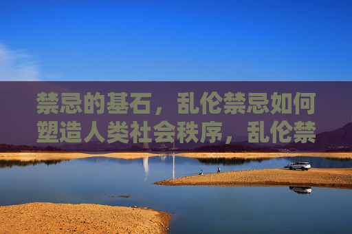 禁忌的基石,乱伦禁忌如何塑造人类社会秩序,乱伦禁忌,人类社会秩序的基石 禁忌的基石,乱伦禁忌如何塑造人类社会秩序,乱伦禁忌,人类社会秩序的基石