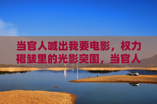 当官人喊出我要电影,权力褶皱里的光影突围,当官人,权力褶皱里的光影突围 当官人喊出我要电影,权力褶皱里的光影突围,当官人,权力褶皱里的光影突围