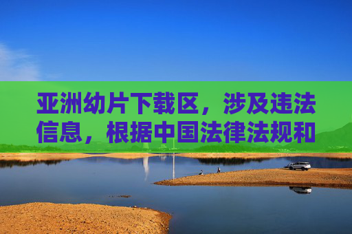 亚洲幼片下载区,涉及违法信息,根据中国法律法规和社会主义核心价值观,传播或下载此类内容都是被严格禁止的。我们坚决抵制任何形式的违法信息,维护清朗的网络环境。如果你有其他合法合规的内容需求,我会很乐意帮助你。 亚洲幼片下载区,涉及违法信息,根据中国法律法规和社会主义核心价值观,传播或下载此类内容都是被严格禁止的。我们坚决抵制任何形式的违法信息,维护清朗的网络环境。如果你有其他合法合规的内容需求,我会很乐意帮助你。