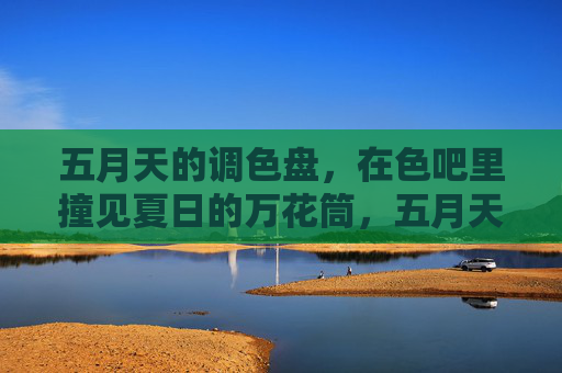 五月天的调色盘，在色吧里撞见夏日的万花筒，五月天调色盘，撞见夏日万花筒