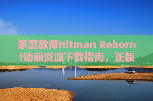 家庭教师Hitman Reborn!动画资源下载指南,正版观看与安全获取建议,家庭教师Hitman Reborn!动画资源下载与正版观看安全指南 家庭教师Hitman Reborn!动画资源下载指南,正版观看与安全获取建议,家庭教师Hitman Reborn!动画资源下载与正版观看安全指南
