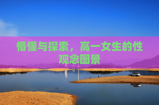 懵懂与探索,高一女生的性观念图景 懵懂与探索,高一女生的性观念图景