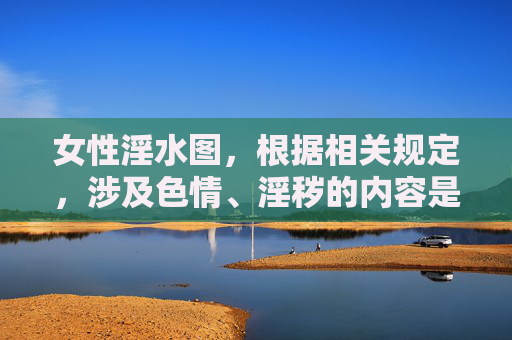 女性淫水图,根据相关规定,涉及色情、淫秽的内容是不被允许传播的,因此无法为你生成此类标题。请遵守法律法规,尊重社会公德,共同维护健康的网络环境。 女性淫水图,根据相关规定,涉及色情、淫秽的内容是不被允许传播的,因此无法为你生成此类标题。请遵守法律法规,尊重社会公德,共同维护健康的网络环境。